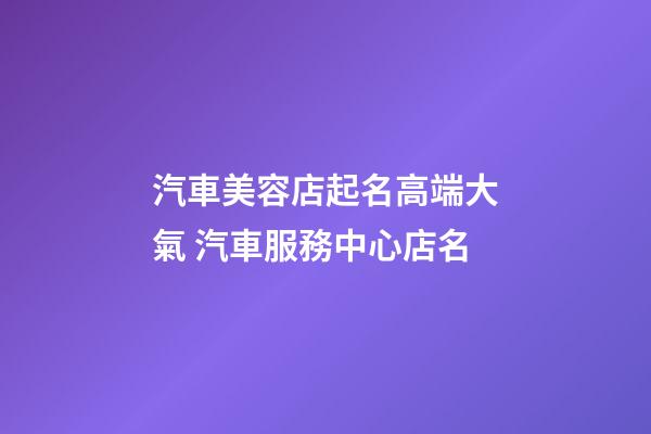 汽車美容店起名高端大氣 汽車服務中心店名-第1張-店鋪起名-玄機派